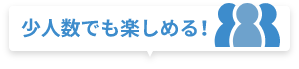 少人数でも楽しめる！